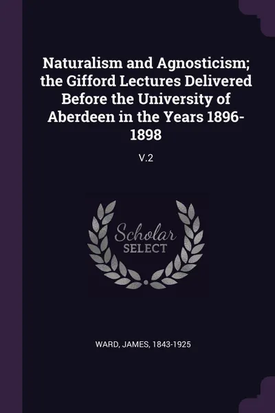 Обложка книги Naturalism and Agnosticism; the Gifford Lectures Delivered Before the University of Aberdeen in the Years 1896-1898. V.2, James Ward