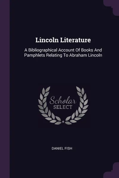 Обложка книги Lincoln Literature. A Bibliographical Account Of Books And Pamphlets Relating To Abraham Lincoln, Daniel Fish