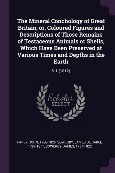 Обложка книги The Mineral Conchology of Great Britain; or, Coloured Figures and Descriptions of Those Remains of Testaceous Animals or Shells, Which Have Been Preserved at Various Times and Depths in the Earth. V.1 (1812), John Farey, James de Carle Sowerby, James Sowerby