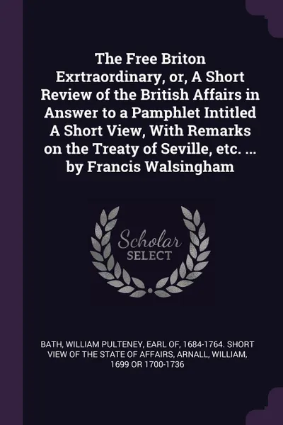 Обложка книги The Free Briton Exrtraordinary, or, A Short Review of the British Affairs in Answer to a Pamphlet Intitled A Short View, With Remarks on the Treaty of Seville, etc. ... by Francis Walsingham, William Arnall