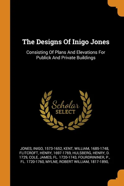 Обложка книги The Designs Of Inigo Jones. Consisting Of Plans And Elevations For Publick And Private Buildings, Jones Inigo 1573-1652, Kent William 1685-1748, Flitcroft Henry 1697-1769