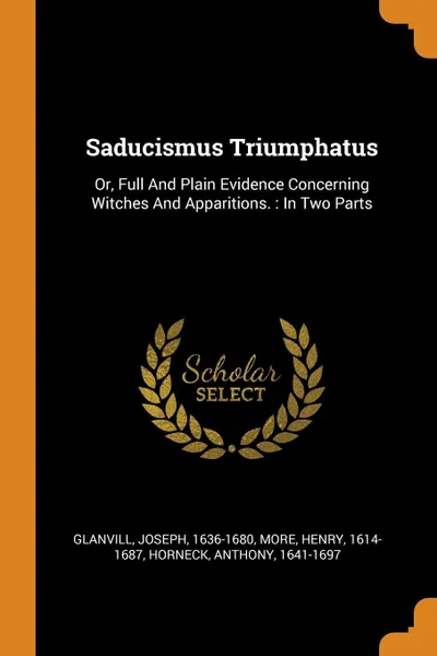 Обложка книги Saducismus Triumphatus. Or, Full And Plain Evidence Concerning Witches And Apparitions. : In Two Parts, Glanvill Joseph 1636-1680, More Henry 1614-1687, Horneck Anthony 1641-1697