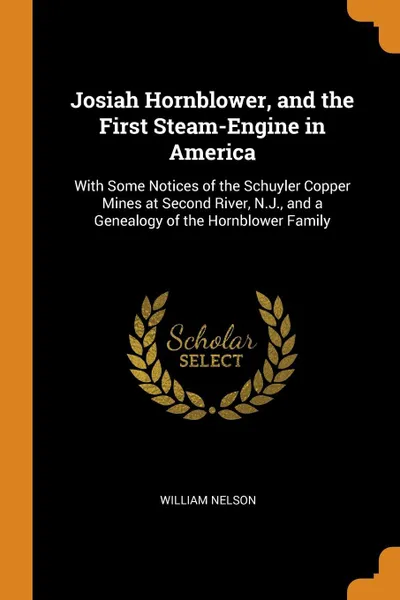 Обложка книги Josiah Hornblower, and the First Steam-Engine in America. With Some Notices of the Schuyler Copper Mines at Second River, N.J., and a Genealogy of the Hornblower Family, William Nelson