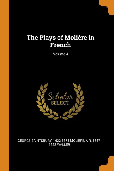 Обложка книги The Plays of Moliere in French; Volume 4, George Saintsbury, 1622-1673 Molière, A R. 1867-1922 Waller