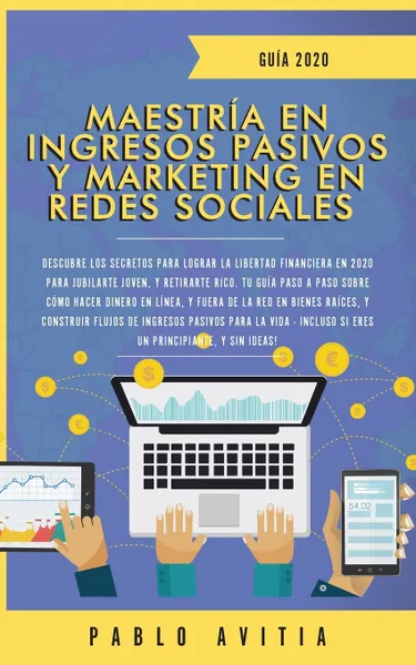 Обложка книги Maestria en Ingresos Pasivos y Marketing en Redes Sociales 2020. Descubre los secretos para lograr la libertad financiera en 2020 para jubilarte joven, y retirarte rico. Tu guia paso a paso sobre como hacer dinero en linea, y fuera de la red en Bi..., PABLO AVITIA