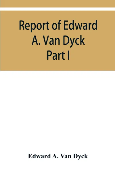 Обложка книги Report of Edward A. Van Dyck, Consular Clerk of the United States at Cairo, Upon the Capitulations of the Ottoman Empire since the year 1150. Part I, Edward A. Van Dyck