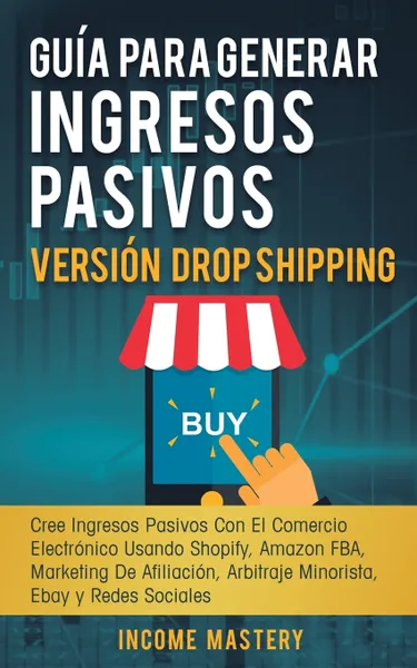 Обложка книги Guia Para Generar Ingresos Pasivos Version Drop Shipping. Cree Ingresos Pasivos Con El Comercio Electronico Usando Shopify Amazon FBA Marketing de Afiliacion, Arbitraje Minorista Ebay y Redes Sociales, Income Mastery