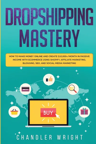 Обложка книги Dropshipping. Mastery - How to Make Money Online and Create .10,000+/Month in Passive Income with Ecommerce Using Shopify, Affiliate Marketing, Blogging, SEO, and Social Media Marketing, Greg Caldwell