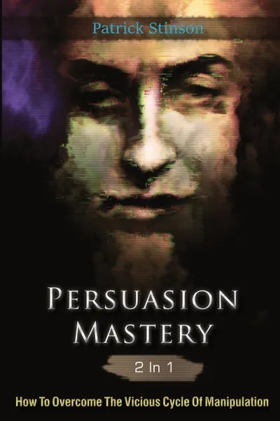 Обложка книги Persuasion Mastery 2 In 1. How To Overcome The Vicious Cycle Of Manipulation, Patrick Stinson, Patrick Magana