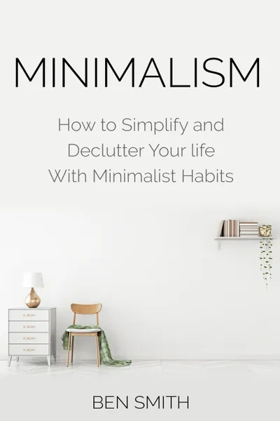 Обложка книги Minimalism. How to Simplify and Declutter Your Life with Minimalist Habits, Ben Smith