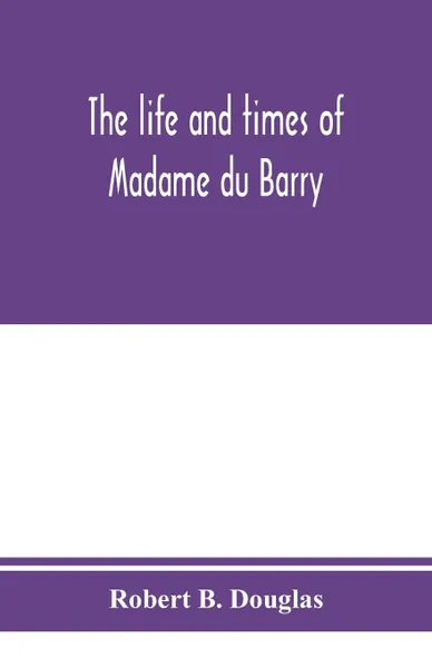 Обложка книги The life and times of Madame du Barry, Robert B. Douglas