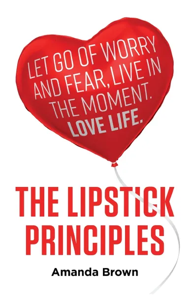Обложка книги The LIPSTICK Principles. Let go of worry and fear, live in the moment, love life, Amanda Brown
