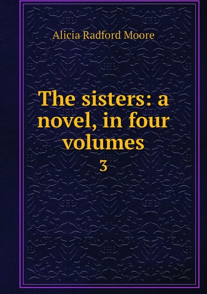 Обложка книги The sisters: a novel, in four volumes. 3, Alicia Radford Moore