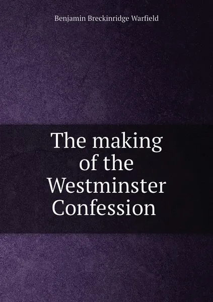 Обложка книги The making of the Westminster Confession , Benjamin Breckinridge Warfield