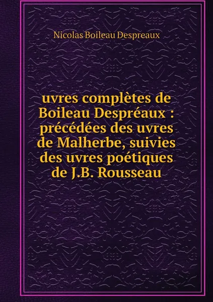 Обложка книги uvres completes de Boileau Despreaux : precedees des uvres de Malherbe, suivies des uvres poetiques de J.B. Rousseau, Nicolas Boileau Despreaux