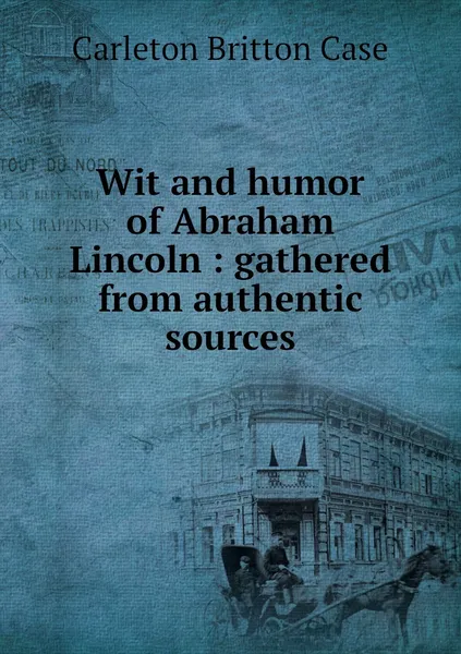 Обложка книги Wit and humor of Abraham Lincoln : gathered from authentic sources, Carleton Britton Case