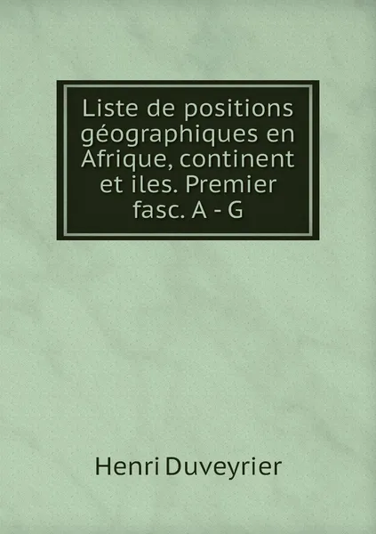 Обложка книги Liste de positions geographiques en Afrique, continent et iles. Premier fasc. A - G, Henri Duveyrier