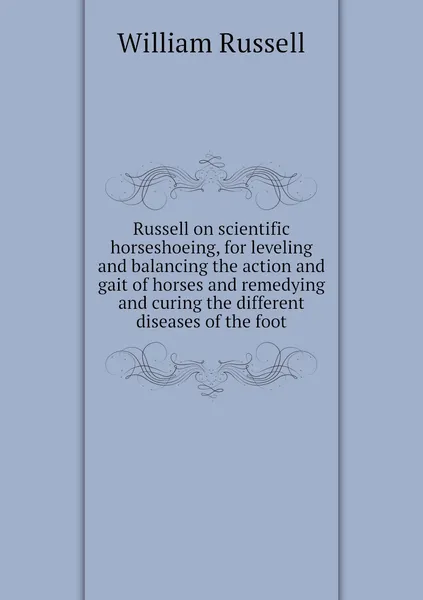 Обложка книги Russell on scientific horseshoeing, for leveling and balancing the action and gait of horses and remedying and curing the different diseases of the foot, William Russell