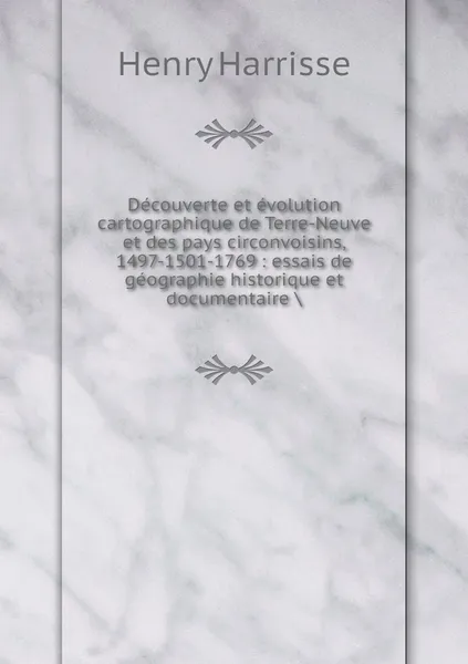 Обложка книги Decouverte et evolution cartographique de Terre-Neuve et des pays circonvoisins, 1497-1501-1769 : essais de geographie historique et documentaire ., Henry Harrisse