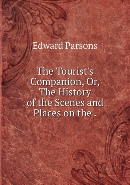 Обложка книги The Tourist's Companion, Or, The History of the Scenes and Places on the ., Edward Parsons