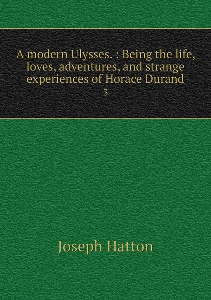 Обложка книги A modern Ulysses. : Being the life, loves, adventures, and strange experiences of Horace Durand. 3, Joseph Hatton