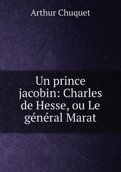 Обложка книги Un prince jacobin: Charles de Hesse, ou Le general Marat, Arthur Chuquet