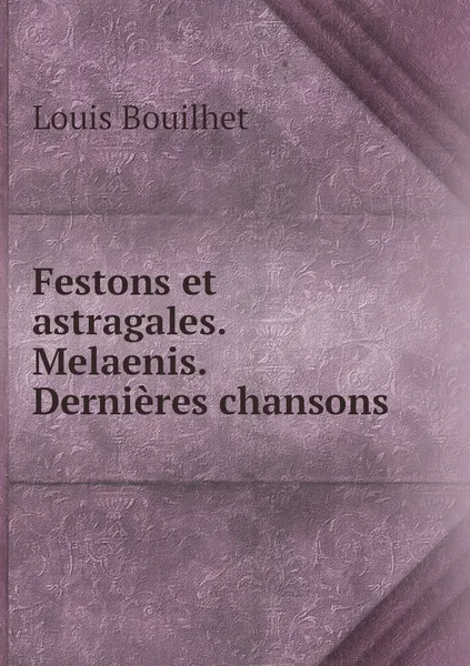 Обложка книги Festons et astragales. Melaenis. Dernieres chansons, Louis Bouilhet