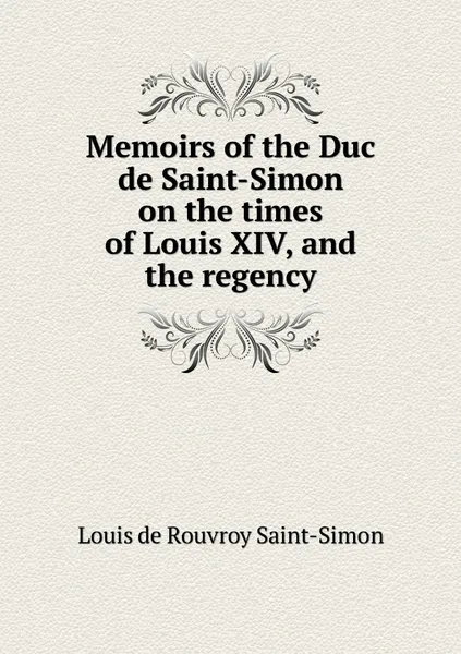 Обложка книги Memoirs of the Duc de Saint-Simon on the times of Louis XIV, and the regency, Louis de Rouvroy Saint-Simon