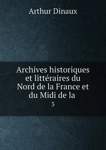 Обложка книги Archives historiques et litteraires du Nord de la France et du Midi de la . 3, Arthur Dinaux