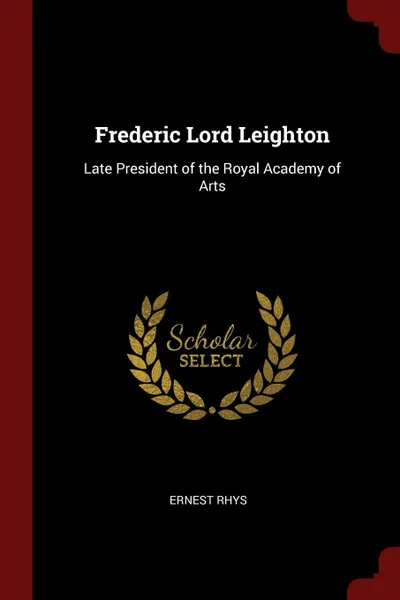 Обложка книги Frederic Lord Leighton. Late President of the Royal Academy of Arts, Ernest Rhys