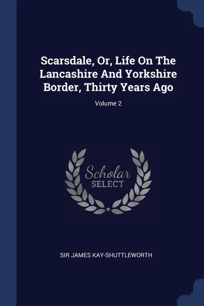 Обложка книги Scarsdale, Or, Life On The Lancashire And Yorkshire Border, Thirty Years Ago; Volume 2, Sir James Kay-Shuttleworth