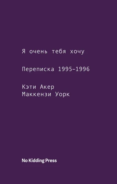 Обложка книги Я очень тебя хочу. Переписка 1995–1996 годов, Акер Кэти, Уорк Маккензи