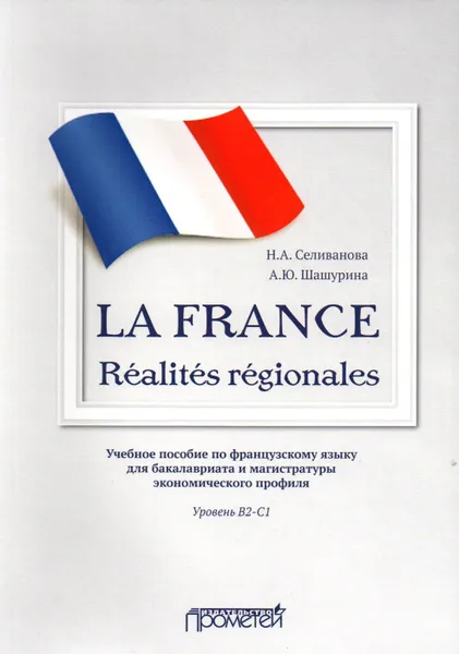 Обложка книги La France. Realites regionales: Учебное пособие по французскому языку для бакалавриата и магистратуры экономического профиля. Уровень В2-С1, Селиванова Н.А., Шашурина А.Ю.