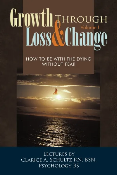 Обложка книги Growth Through Loss & Change, Volume I. How to Be with the Dying Without Fear, Clarice A. Schultz Rn Bsn