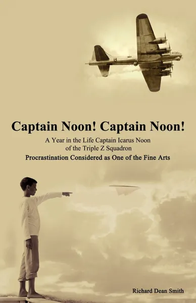 Обложка книги Captain Noon! Captain Noon! a Year in the Life Captain Icarus Noon of the Triple Z Squadron. Procrastination Considered as One of the Fine Arts, Richard Dean Smith