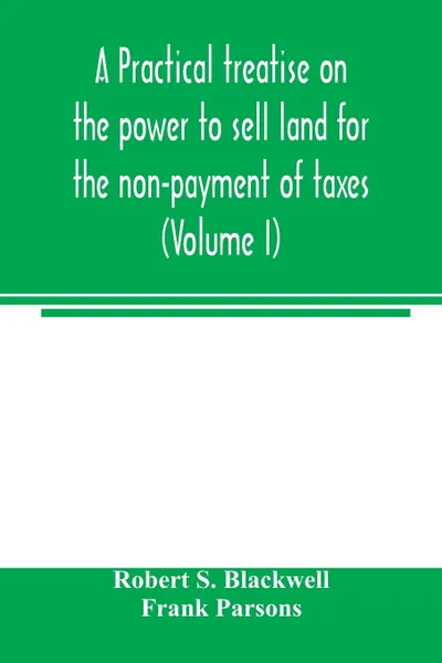 Обложка книги A practical treatise on the power to sell land for the non-payment of taxes (Volume I), Robert S. Blackwell, Frank Parsons