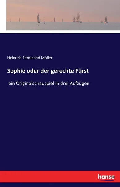 Обложка книги Sophie oder der gerechte Furst. ein Originalschauspiel in drei Aufzugen, Heinrich Ferdinand Möller