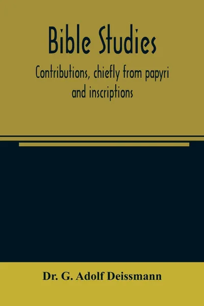 Обложка книги Bible studies. contributions, chiefly from papyri and inscriptions, to the history of the language, the literature, and the religion of Hellenistic Judaism and primitive Christianity, Dr. G. Adolf Deissmann