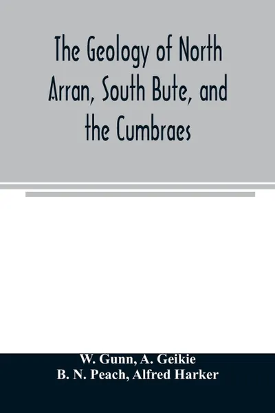 Обложка книги The geology of North Arran, South Bute, and the Cumbraes, with parts of Ayrshire and Kintyre (Sheet 21, Scotland.) The description of North Arran, South Bute, and the Cumbraes, W. Gunn, A. Geikie