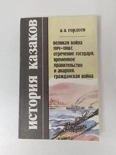 Обложка книги История казаков. Великая война 1914-1918 г. Отречение государя, временное правительство и анархия., А.А. Гордеев