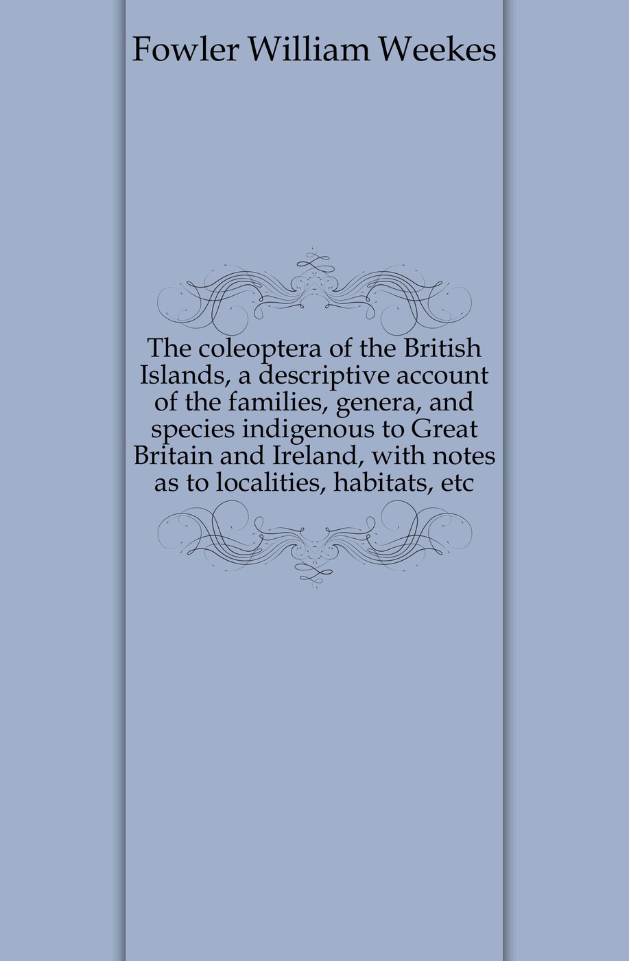 The coleoptera of the British Islands, a descriptive account of the families, genera, and species indigenous to Great Britain and Ireland, with notes as to localities, habitats, etc