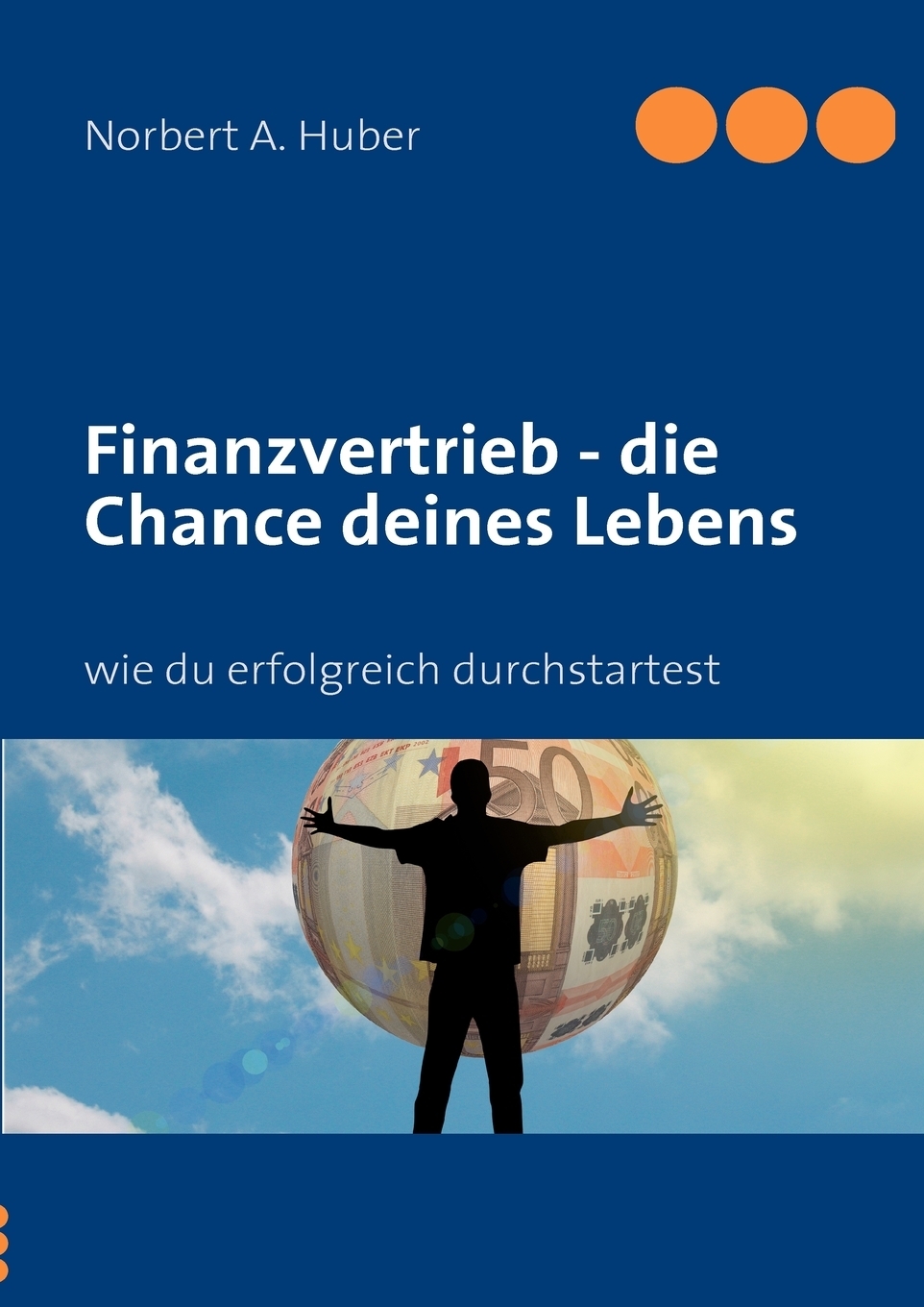 Finanzvertrieb - die Chance deines Lebens. Norbert A. Huber Finanzvertrieb - die Chance deines Lebens. Norbert A. Huber