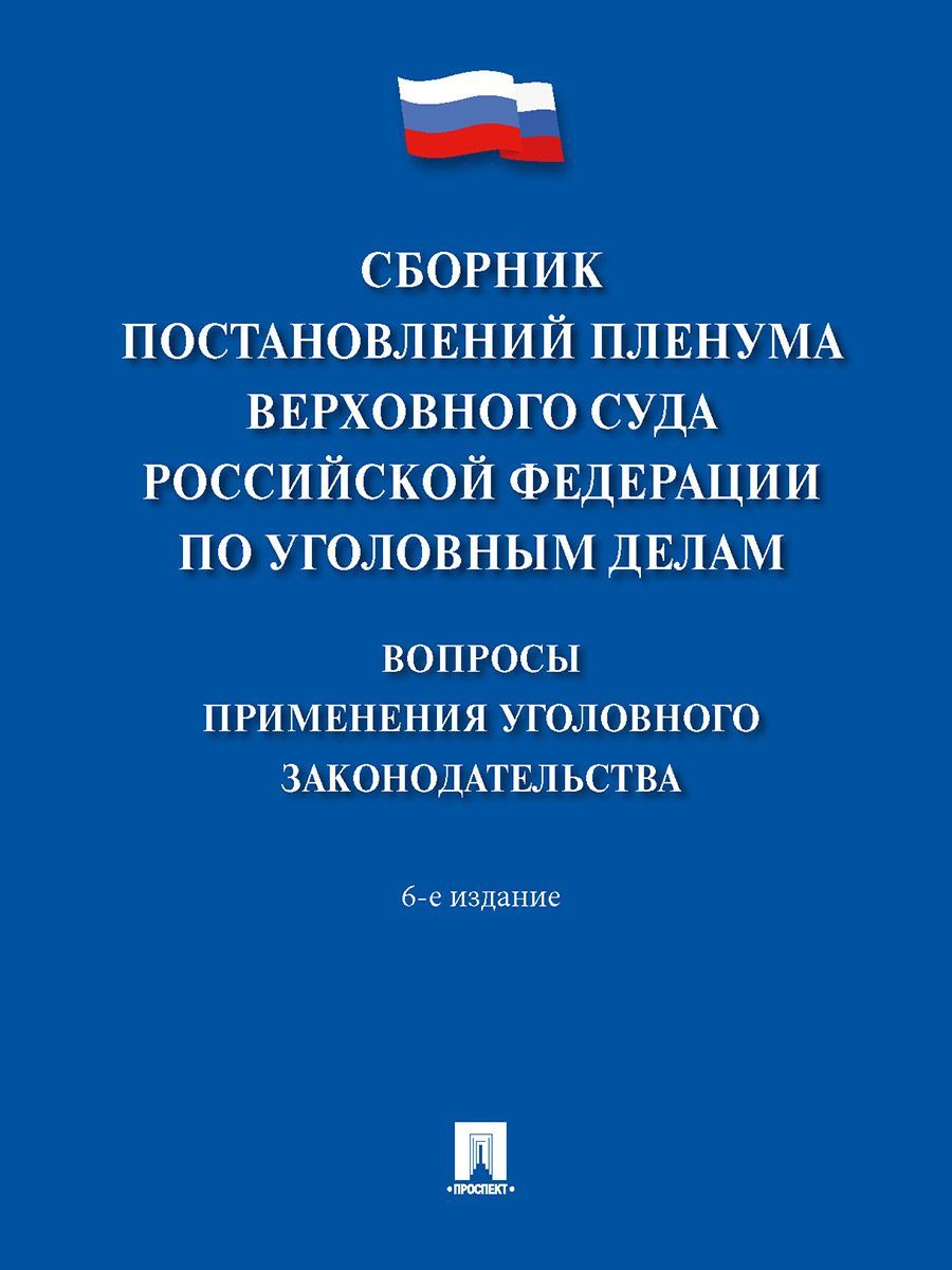 Сборник постановлений Пленума Верховного Суда Российской Федерации по  уголовным делам: вопросы применения уголовного законодательства.-6-е изд. |  ...