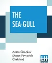 The Sea-Gull. A Play In Four Acts - Anton Checkov (Anton Pavlovich Chekhov)