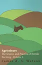 Agriculture - The Science And Practice Of British Farming - Volume I - James A. S. Watson
