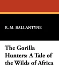 The Gorilla Hunters. A Tale of the Wilds of Africa - Robert Michael Ballantyne