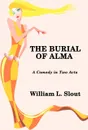 The Burial of Alma. A Comedy in Two Acts - William L. Slout