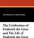 The Confessions of Frederick the Great and the Life of Frederick the Great - Heinrich Von Treitschke