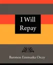 I Will Repay - Baroness Emmuska Orczy - Emmuska Orczy Baroness Emmuska Orczy, Baroness Emmuska Orczy