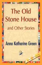The Old Stone House and Other Stories - Anna Katharine Green, Green Anna Katharine